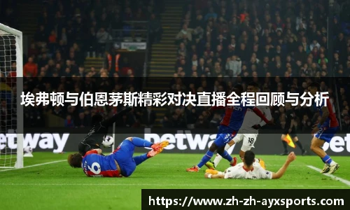 埃弗顿与伯恩茅斯精彩对决直播全程回顾与分析