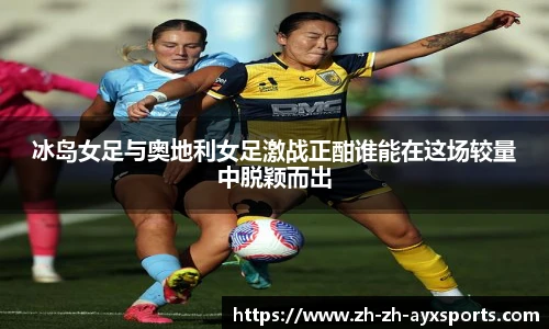 冰岛女足与奥地利女足激战正酣谁能在这场较量中脱颖而出